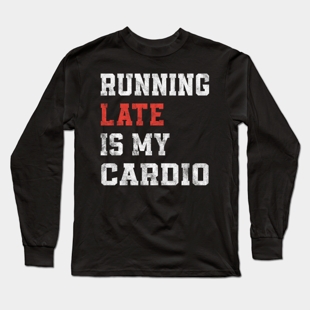 Running Late Is My Cardio Funny Running Running Long Sleeve T Shirt Teepublic 
